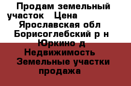 Продам земельный участок › Цена ­ 150 000 - Ярославская обл., Борисоглебский р-н, Юркино д. Недвижимость » Земельные участки продажа   